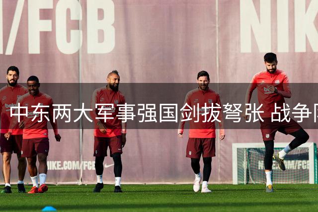中东两大军事强国剑拔弩张 战争阴云笼罩