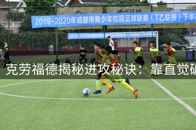 克劳福德揭秘进攻秘诀：靠直觉破解防守难题
