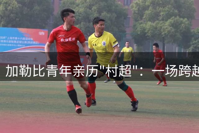 加勒比青年亲历"村超"：一场跨越山海的足球狂欢