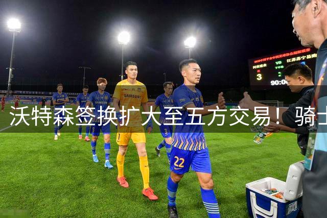 沃特森签换扩大至五方交易！骑士换来惠特摩尔