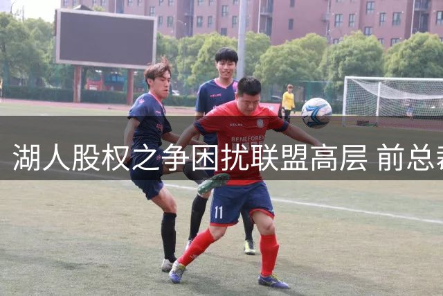 湖人股权之争困扰联盟高层 前总裁铁腕作风引对比