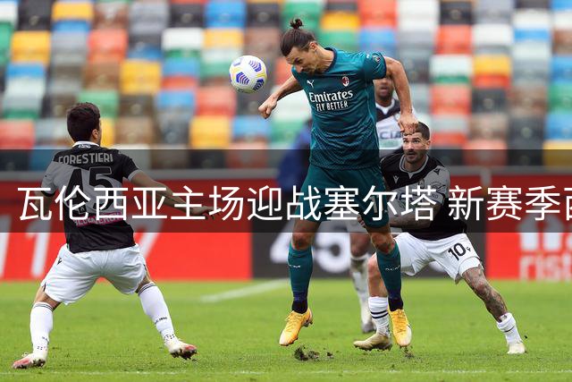 瓦伦西亚主场迎战塞尔塔 新赛季西甲焦点战即将上演