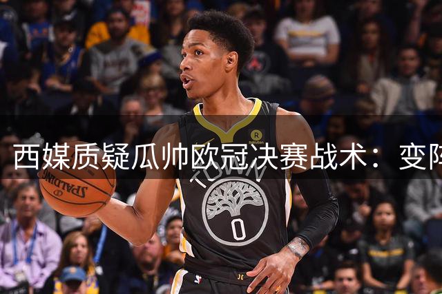 西媒质疑瓜帅欧冠决赛战术：变阵自乱阵脚 蓝军胜在稳定