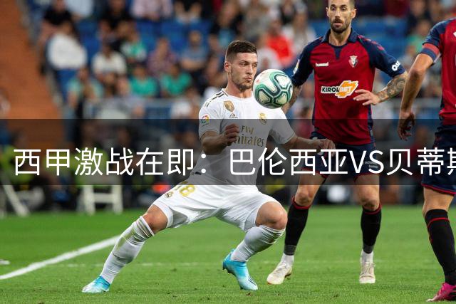 西甲激战在即：巴伦西亚VS贝蒂斯战术解析