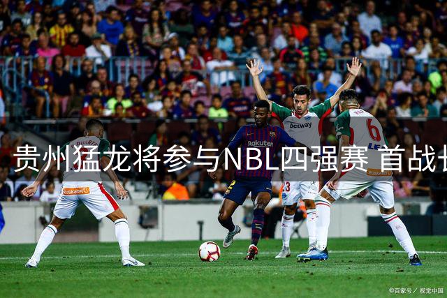 贵州猛龙将参与NBL四强赛 首战长沙勇胜