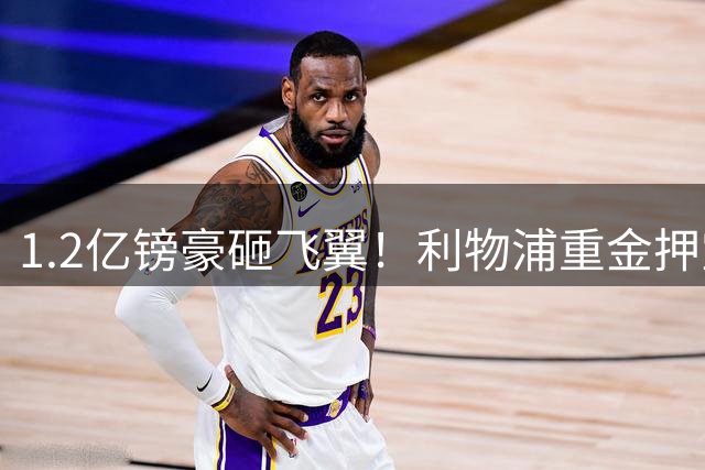 1.2亿镑豪砸飞翼！利物浦重金押宝天才，致命漏洞仍悬而未决